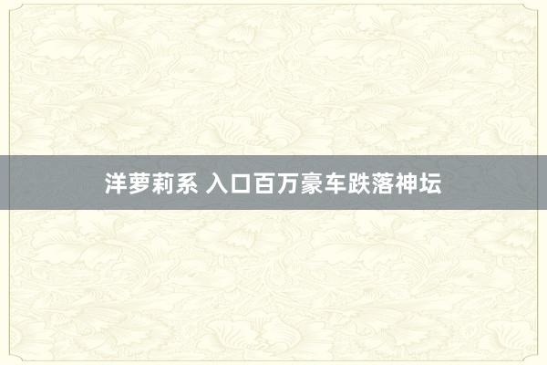 洋萝莉系 入口百万豪车跌落神坛