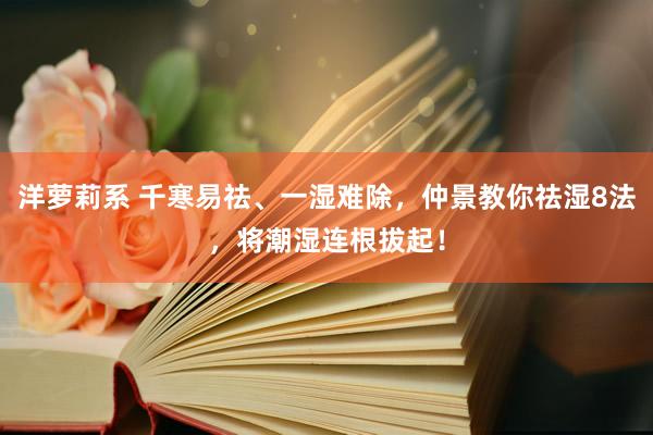 洋萝莉系 千寒易祛、一湿难除,仲景教你祛湿8法,将潮湿连根拔起!