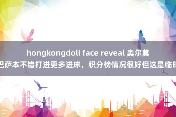 hongkongdoll face reveal 奥尔莫：巴萨本不错打进更多进球，积分榜情况很好但这是临时的