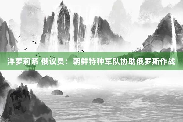 洋萝莉系 俄议员：朝鲜特种军队协助俄罗斯作战