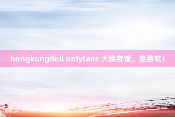 hongkongdoll onlyfans 大除夜饭，免费吃！