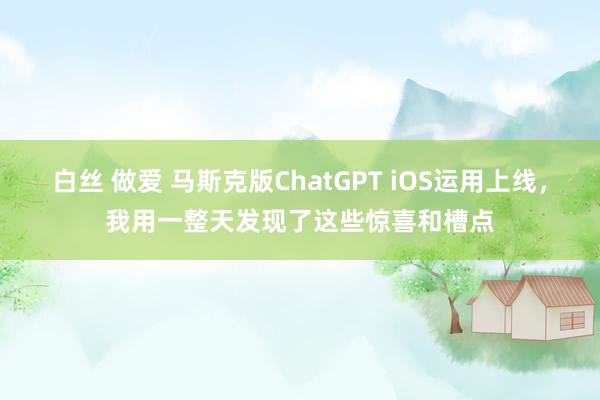 白丝 做爱 马斯克版ChatGPT iOS运用上线，我用一整天发现了这些惊喜和槽点