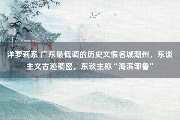 洋萝莉系 广东最低调的历史文假名城潮州，东谈主文古迹稠密，东谈主称“海滨邹鲁”