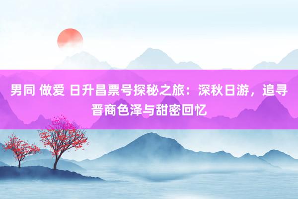 男同 做爱 日升昌票号探秘之旅：深秋日游，追寻晋商色泽与甜密回忆