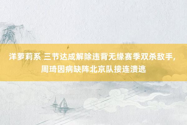 洋萝莉系 三节达成解除违背无缘赛季双杀敌手， 周琦因病缺阵北京队接连溃逃