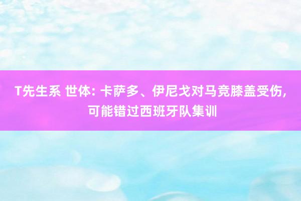 T先生系 世体: 卡萨多、伊尼戈对马竞膝盖受伤， 可能错过西班牙队集训