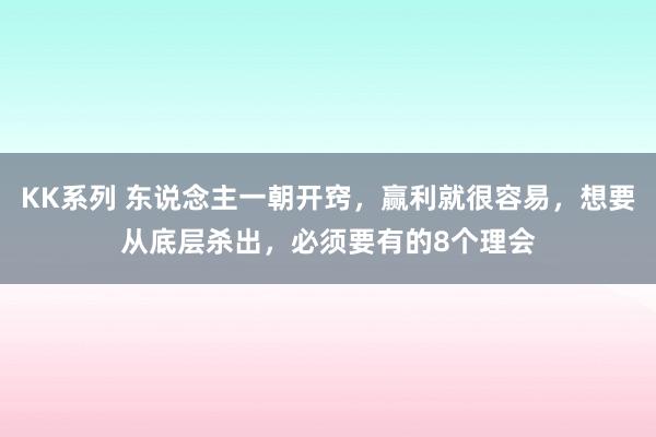 KK系列 东说念主一朝开窍，赢利就很容易，想要从底层杀出，必须要有的8个理会
