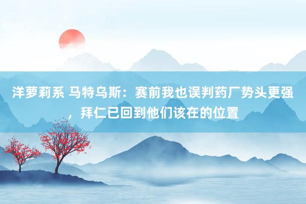 洋萝莉系 马特乌斯：赛前我也误判药厂势头更强，拜仁已回到他们该在的位置