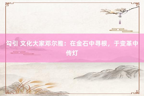 勾引 文化大家邓尔雅：在金石中寻根，于变革中传灯