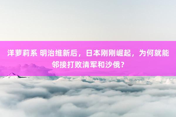 洋萝莉系 明治维新后，日本刚刚崛起，为何就能邻接打败清军和沙俄？