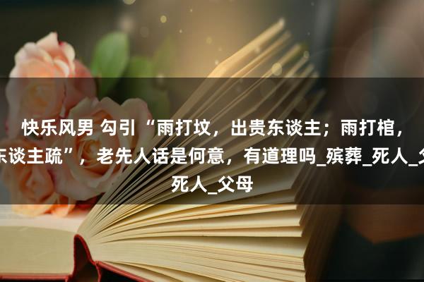 快乐风男 勾引 “雨打坟，出贵东谈主；雨打棺，财东谈主疏”，老先人话是何意，有道理吗_殡葬_死人_父母