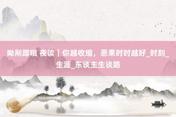 呦剐蹭哦 夜读｜你越收缩，恶果时时越好_时刻_生涯_东谈主生谈路