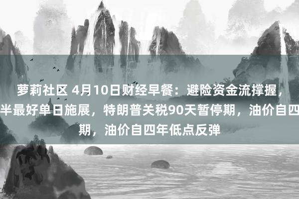萝莉社区 4月10日财经早餐：避险资金流撑握，金价创一年半最好单日施展，特朗普关税90天暂停期，油价自四年低点反弹