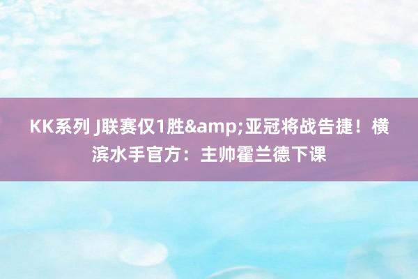 KK系列 J联赛仅1胜&亚冠将战告捷！横滨水手官方：主帅霍兰德下课