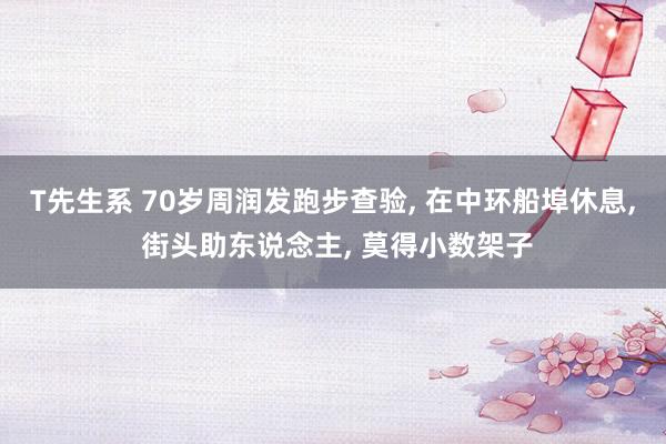 T先生系 70岁周润发跑步查验， 在中环船埠休息， 街头助东说念主， 莫得小数架子