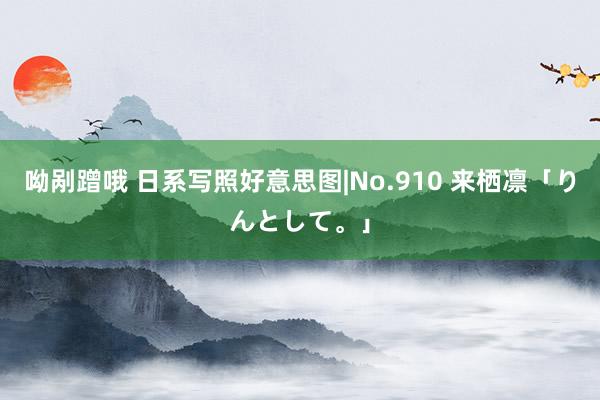 呦剐蹭哦 日系写照好意思图|No.910 来栖凛「りんとして。」